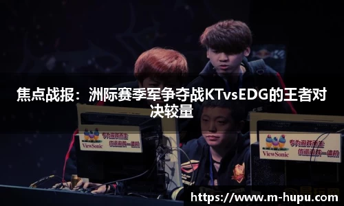焦点战报：洲际赛季军争夺战KTvsEDG的王者对决较量