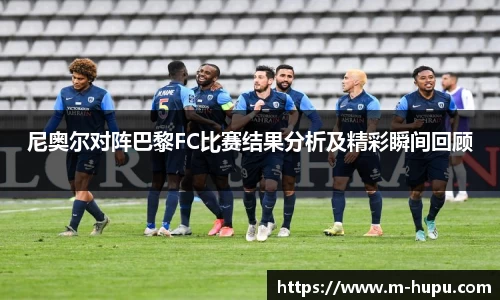 尼奥尔对阵巴黎FC比赛结果分析及精彩瞬间回顾